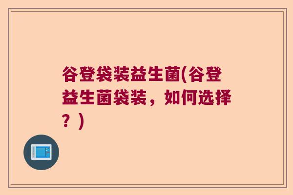 谷登袋装益生菌(谷登益生菌袋装，如何选择？)