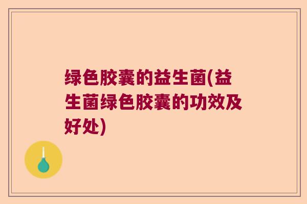 绿色胶囊的益生菌(益生菌绿色胶囊的功效及好处)