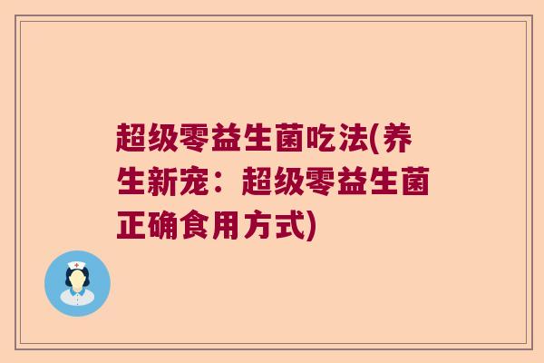 超级零益生菌吃法(养生新宠：超级零益生菌正确食用方式)