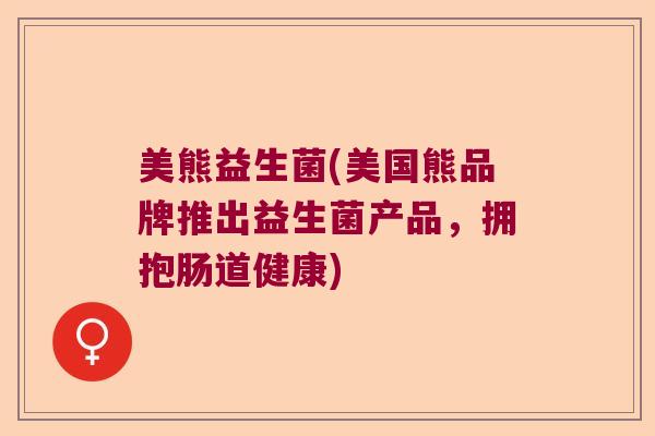 美熊益生菌(美国熊品牌推出益生菌产品，拥抱肠道健康)