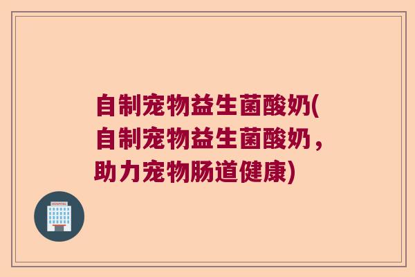 自制宠物益生菌酸奶(自制宠物益生菌酸奶，助力宠物肠道健康)