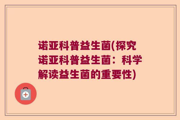 诺亚科普益生菌(探究诺亚科普益生菌：科学解读益生菌的重要性)