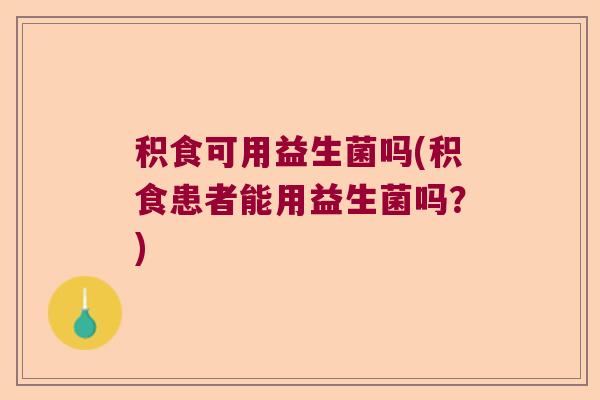 积食可用益生菌吗(积食患者能用益生菌吗?) 积食可用益生菌吗(积食患者能用益生菌吗?)