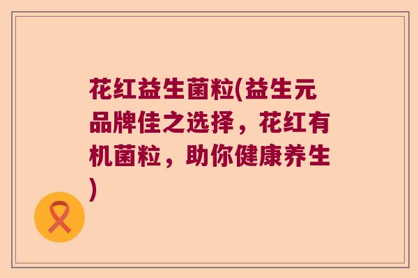 花红益生菌粒(益生元品牌佳之选择，花红有机菌粒，助你健康养生)
