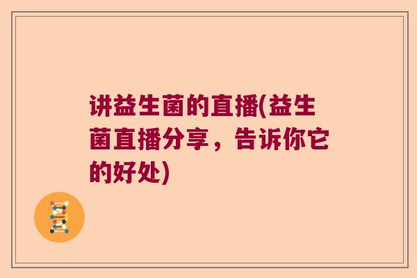 讲益生菌的直播(益生菌直播分享，告诉你它的好处)