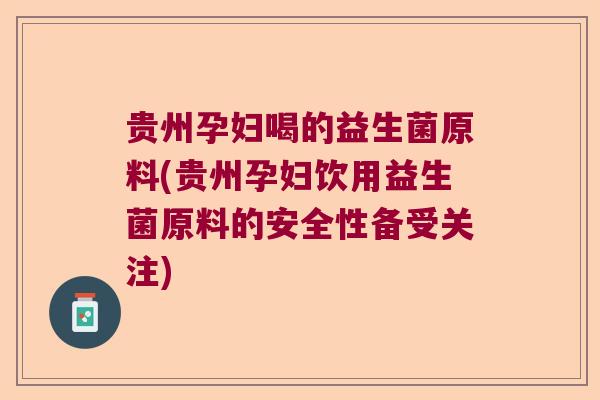 贵州孕妇喝的益生菌原料(贵州孕妇饮用益生菌原料的安全性备受关注)