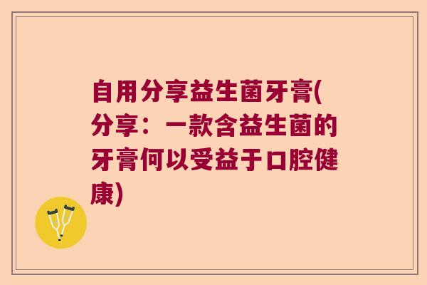 自用分享益生菌牙膏(分享:一款含益生菌的牙膏何以受益于口腔健康) 自用分享益生菌牙膏(分享:一款含益生菌的牙膏何以受益于口腔健康)