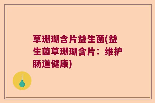 草珊瑚含片益生菌(益生菌草珊瑚含片：维护肠道健康)