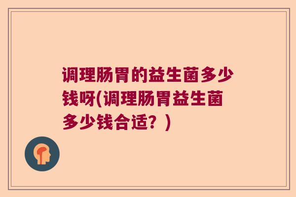 调理肠胃的益生菌多少钱呀(调理肠胃益生菌多少钱合适？)