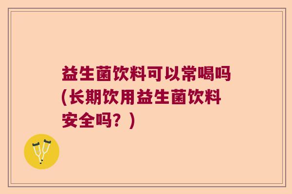 益生菌饮料可以常喝吗(长期饮用益生菌饮料安全吗？)