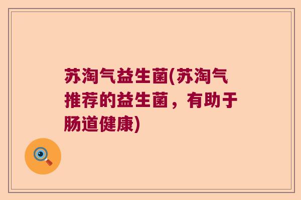 苏淘气益生菌(苏淘气推荐的益生菌,有助于肠道健康) 苏淘气益生菌(苏淘气推荐的益生菌,有助于肠道健康)