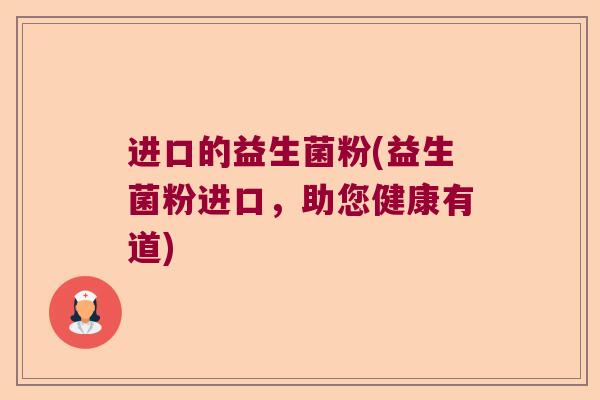 进口的益生菌粉(益生菌粉进口,助您健康有道) 进口的益生菌粉(益生菌粉进口,助您健康有道)
