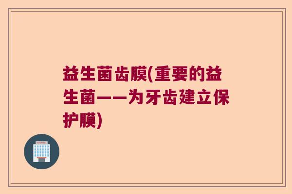益生菌齿膜(重要的益生菌——为牙齿建立保护膜)