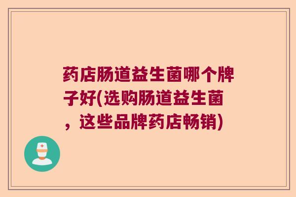 药店肠道益生菌哪个牌子好(选购肠道益生菌，这些品牌药店畅销)