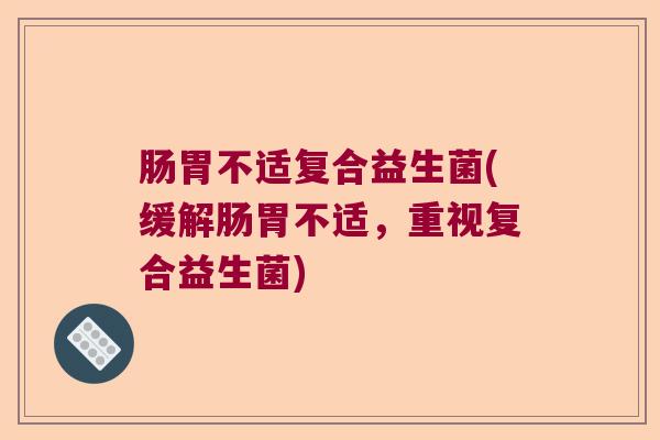 肠胃不适复合益生菌(缓解肠胃不适，重视复合益生菌)