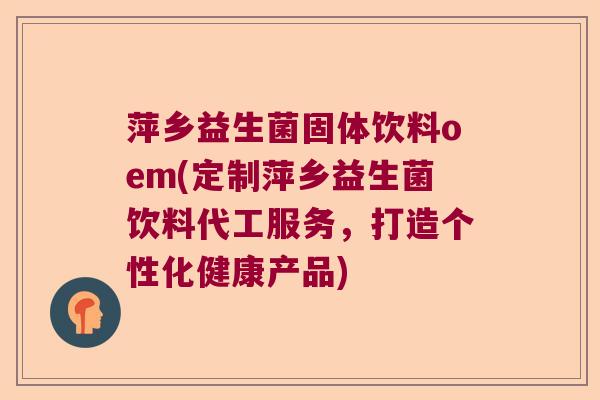萍乡益生菌固体饮料oem(定制萍乡益生菌饮料代工服务，打造个性化健康产品)