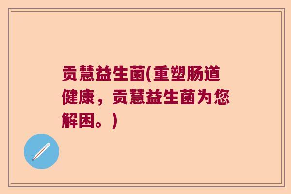 贡慧益生菌(重塑肠道健康,贡慧益生菌为您解困。) 贡慧益生菌(重塑肠道健康,贡慧益生菌为您解困。)