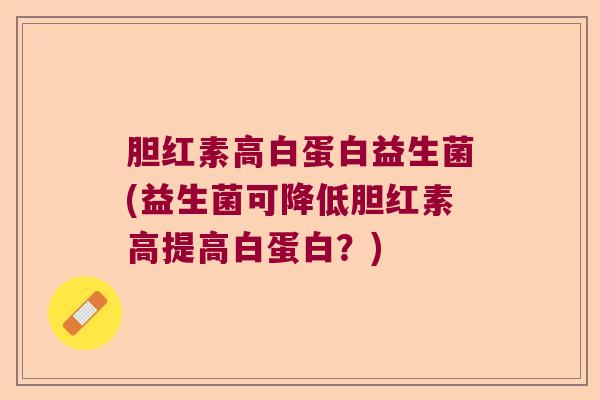 胆红素高白蛋白益生菌(益生菌可降低胆红素高提高白蛋白？)