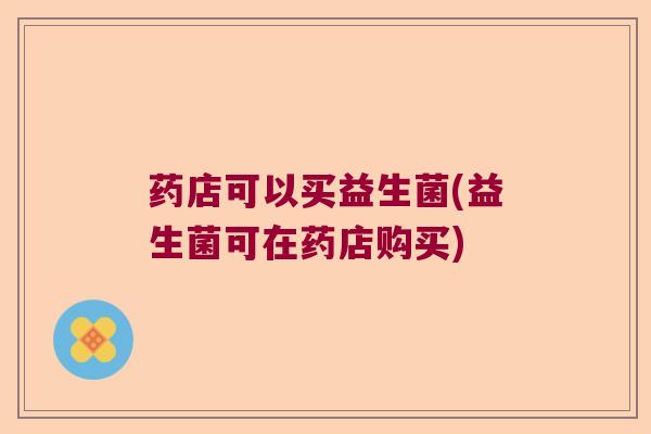 药店可以买益生菌(益生菌可在药店购买) 药店可以买益生菌(益生菌可在药店购买)