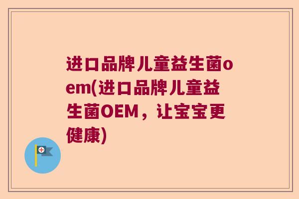 进口品牌儿童益生菌oem(进口品牌儿童益生菌OEM,让宝宝更健康) 进口品牌儿童益生菌oem(进口品牌儿童益生菌OEM,让宝宝更健康)