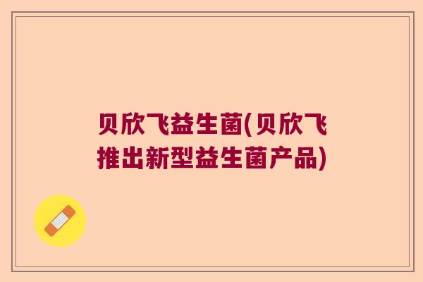 贝欣飞益生菌(贝欣飞推出新型益生菌产品) 贝欣飞益生菌(贝欣飞推出新型益生菌产品)