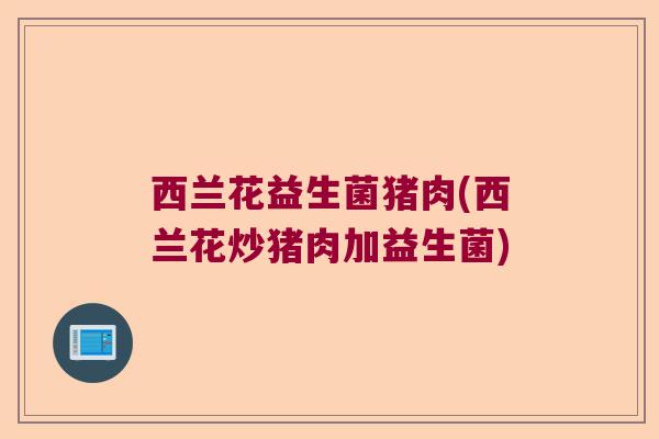 西兰花益生菌猪肉(西兰花炒猪肉加益生菌)