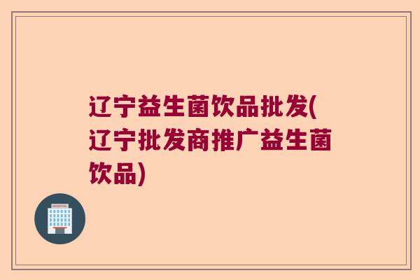 辽宁益生菌饮品批发(辽宁批发商推广益生菌饮品)