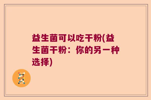 益生菌可以吃干粉(益生菌干粉:你的另一种选择) 益生菌可以吃干粉(益生菌干粉:你的另一种选择)