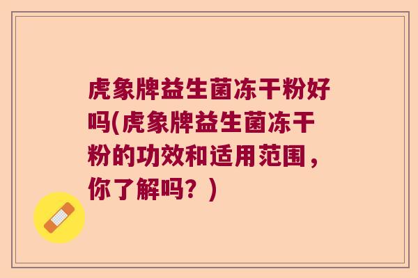 虎象牌益生菌冻干粉好吗(虎象牌益生菌冻干粉的功效和适用范围,你了解吗?) 虎象牌益生菌冻干粉好吗(虎象牌益生菌冻干粉的功效和适用范围,你了解吗?)