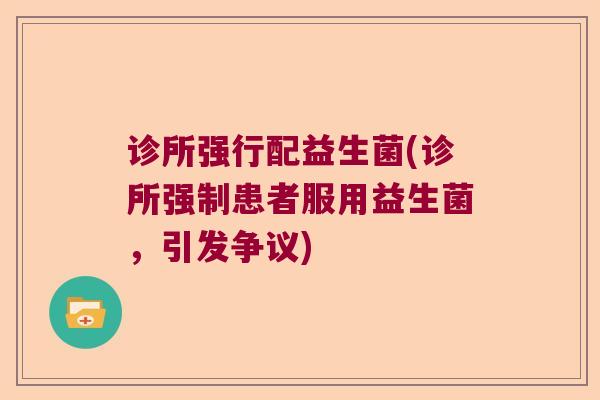 诊所强行配益生菌(诊所强制患者服用益生菌，引发争议)