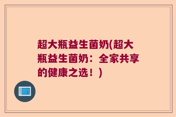 超大瓶益生菌奶(超大瓶益生菌奶：全家共享的健康之选！)