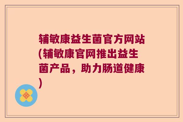 辅敏康益生菌官方网站(辅敏康官网推出益生菌产品，助力肠道健康)