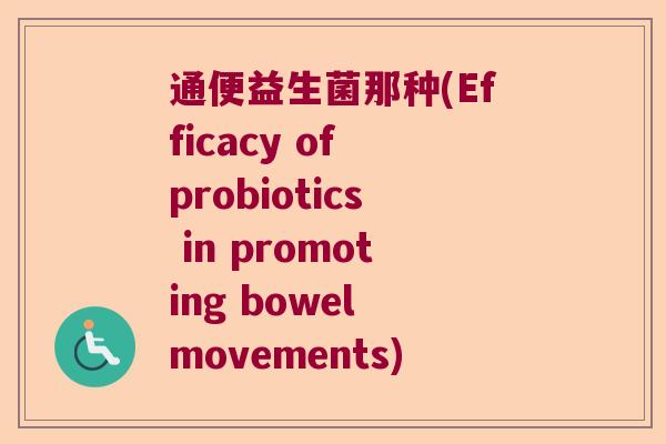 通便益生菌那种(Efficacy of probiotics in promoting bowel movements)