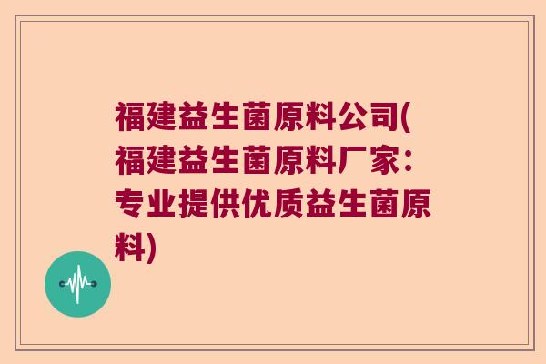 福建益生菌原料公司(福建益生菌原料厂家：专业提供优质益生菌原料)