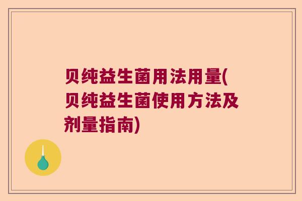 贝纯益生菌用法用量(贝纯益生菌使用方法及剂量指南)