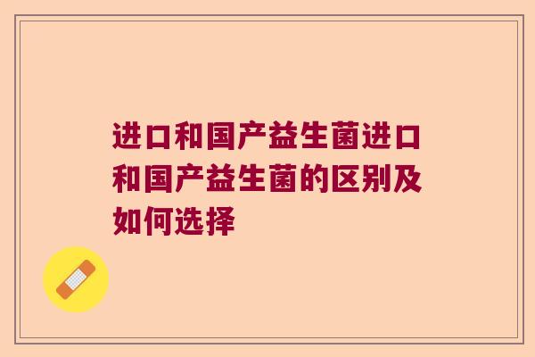 进口和国产益生菌进口和国产益生菌的区别及如何选择