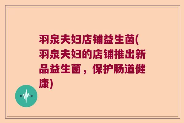 羽泉夫妇店铺益生菌(羽泉夫妇的店铺推出新品益生菌，保护肠道健康)