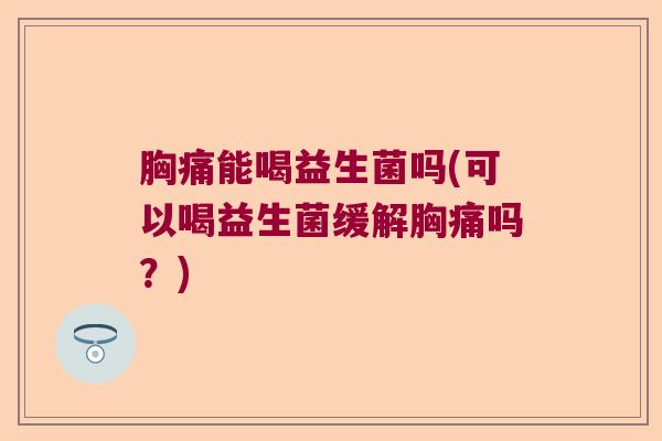 胸痛能喝益生菌吗(可以喝益生菌缓解胸痛吗？)
