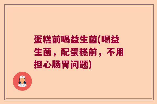 蛋糕前喝益生菌(喝益生菌，配蛋糕前，不用担心肠胃问题)