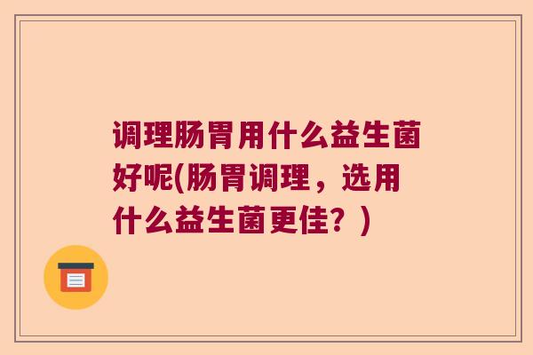 调理肠胃用什么益生菌好呢(肠胃调理，选用什么益生菌更佳？)