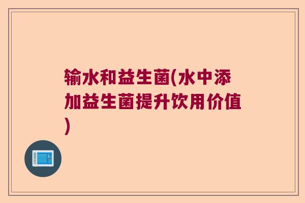 输水和益生菌(水中添加益生菌提升饮用价值)