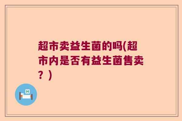 超市卖益生菌的吗(超市内是否有益生菌售卖？)