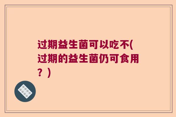 过期益生菌可以吃不(过期的益生菌仍可食用？)