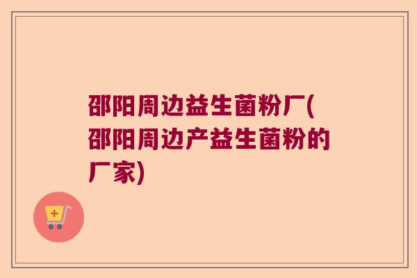 邵阳周边益生菌粉厂(邵阳周边产益生菌粉的厂家)
