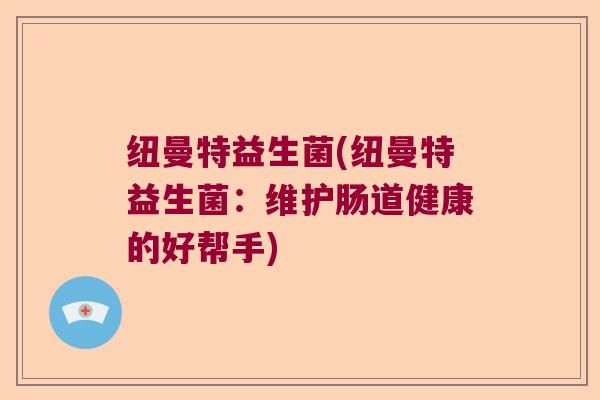 纽曼特益生菌(纽曼特益生菌:维护肠道健康的好帮手) 纽曼特益生菌(纽曼特益生菌:维护肠道健康的好帮手)