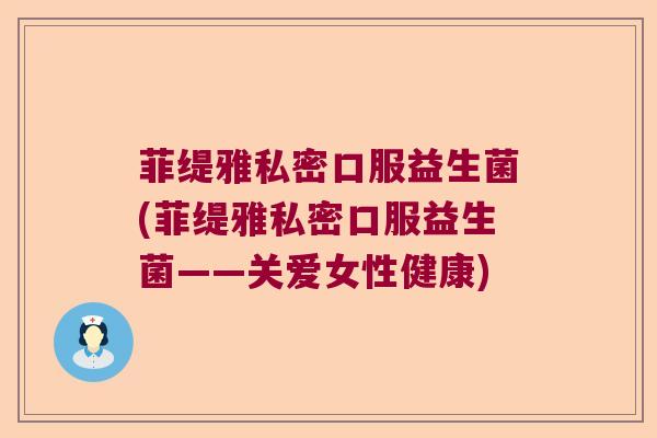 菲缇雅私密口服益生菌(菲缇雅私密口服益生菌——关爱女性健康)