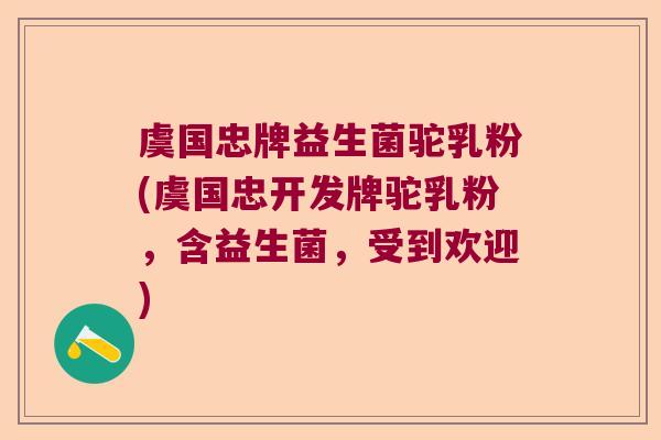 虞国忠牌益生菌驼乳粉(虞国忠开发牌驼乳粉,含益生菌,受到欢迎) 虞国忠牌益生菌驼乳粉(虞国忠开发牌驼乳粉,含益生菌,受到欢迎)