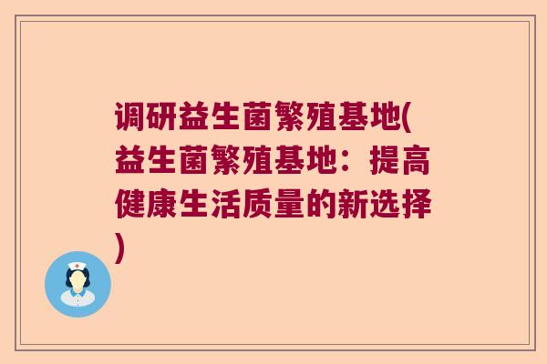 调研益生菌繁殖基地(益生菌繁殖基地：提高健康生活质量的新选择)