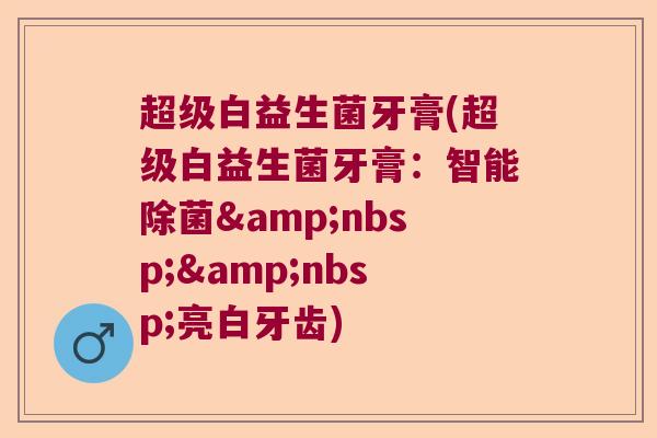 超级白益生菌牙膏(超级白益生菌牙膏：智能除菌&nbsp;&nbsp;亮白牙齿)