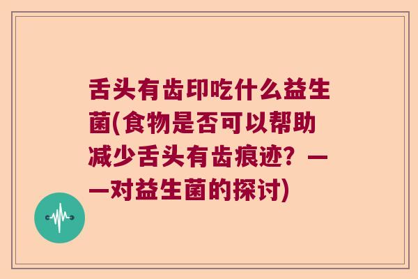 舌头有齿印吃什么益生菌(食物是否可以帮助减少舌头有齿痕迹？——对益生菌的探讨)